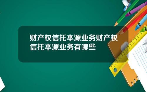 财产权信托本源业务财产权信托本源业务有哪些