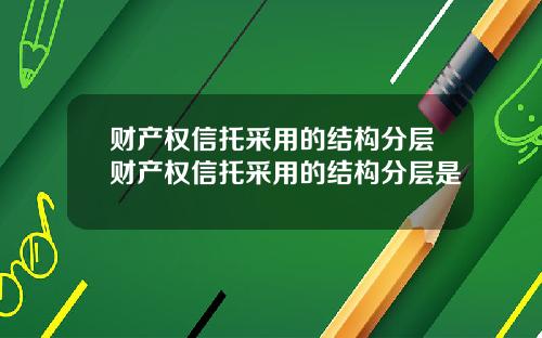 财产权信托采用的结构分层财产权信托采用的结构分层是
