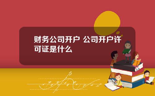 财务公司开户 公司开户许可证是什么