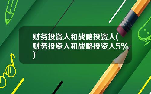 财务投资人和战略投资人(财务投资人和战略投资人5%)