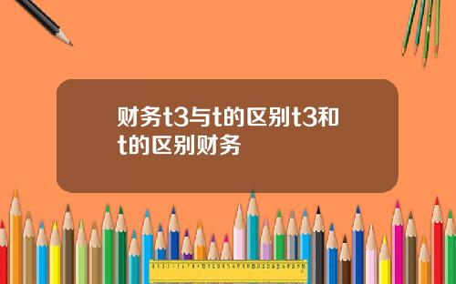 财务t3与t的区别t3和t的区别财务