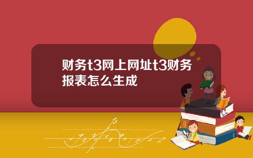 财务t3网上网址t3财务报表怎么生成
