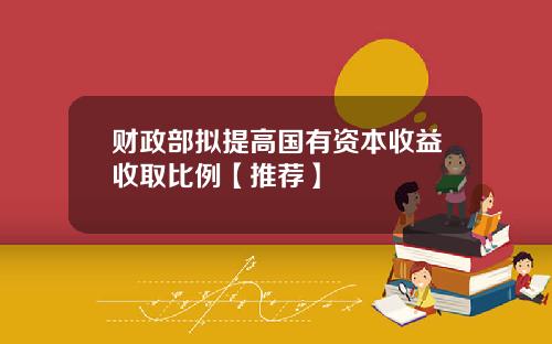 财政部拟提高国有资本收益收取比例【推荐】