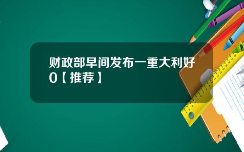 财政部早间发布一重大利好0【推荐】