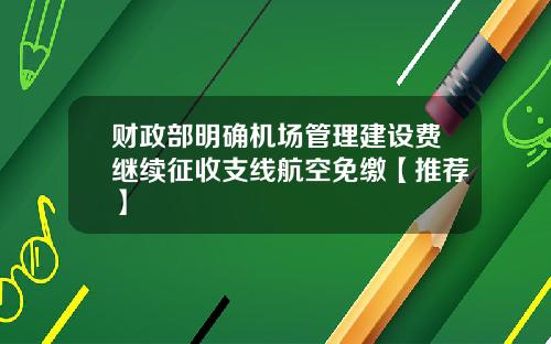 财政部明确机场管理建设费继续征收支线航空免缴【推荐】