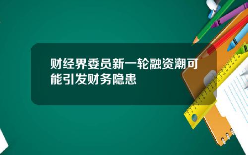 财经界委员新一轮融资潮可能引发财务隐患