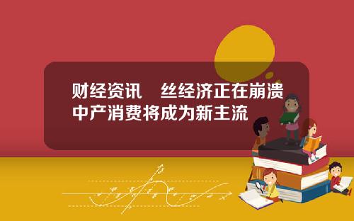 财经资讯屌丝经济正在崩溃中产消费将成为新主流