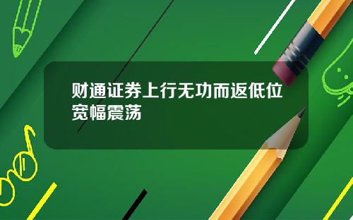 财通证券上行无功而返低位宽幅震荡