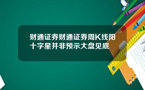 财通证券财通证券周K线阳十字星并非预示大盘见底