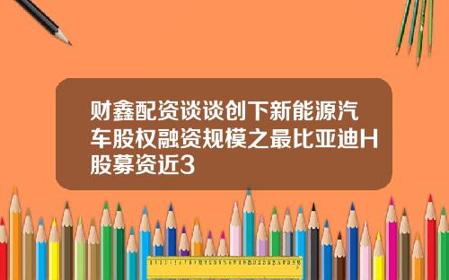 财鑫配资谈谈创下新能源汽车股权融资规模之最比亚迪H股募资近3