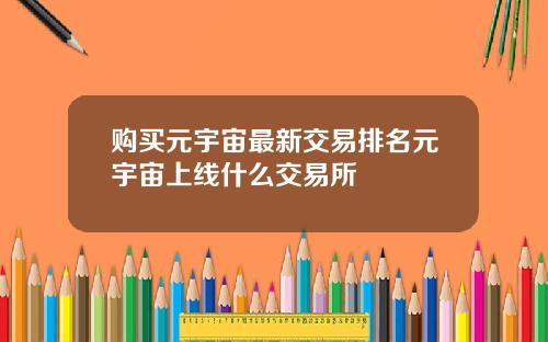 购买元宇宙最新交易排名元宇宙上线什么交易所