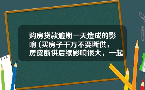 购房贷款逾期一天造成的影响 (买房子千万不要断供，房贷断供后续影响很大，一起来了解下)