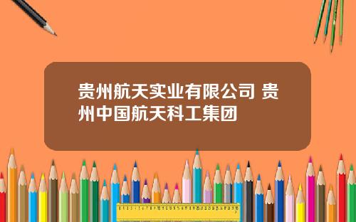贵州航天实业有限公司 贵州中国航天科工集团