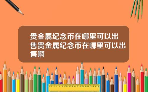 贵金属纪念币在哪里可以出售贵金属纪念币在哪里可以出售啊