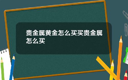 贵金属黄金怎么买买贵金属怎么买