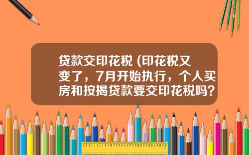 贷款交印花税 (印花税又变了，7月开始执行，个人买房和按揭贷款要交印花税吗？)_1