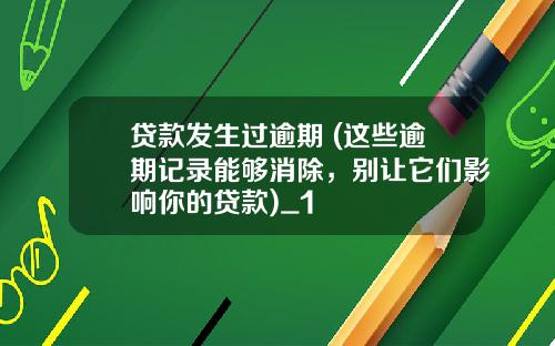 贷款发生过逾期 (这些逾期记录能够消除，别让它们影响你的贷款)_1