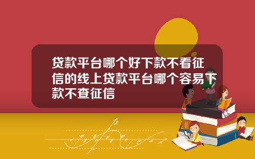 贷款平台哪个好下款不看征信的线上贷款平台哪个容易下款不查征信