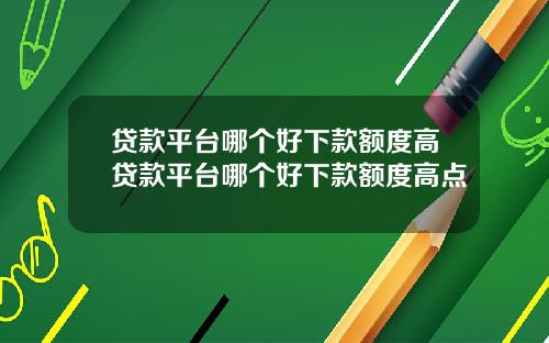 贷款平台哪个好下款额度高贷款平台哪个好下款额度高点