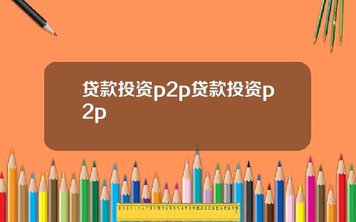 贷款投资p2p贷款投资p2p