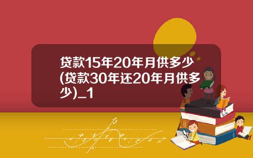 贷款15年20年月供多少(贷款30年还20年月供多少)_1