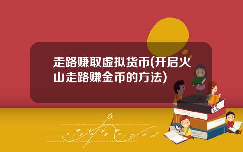 走路赚取虚拟货币(开启火山走路赚金币的方法)