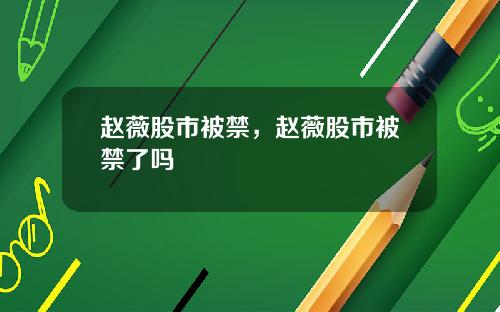 赵薇股市被禁，赵薇股市被禁了吗