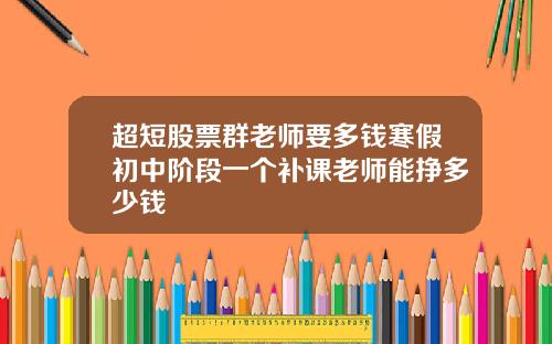 超短股票群老师要多钱寒假初中阶段一个补课老师能挣多少钱