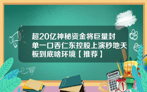 超20亿神秘资金将巨量封单一口吞仁东控股上演秒地天板到底啥环境【推荐】