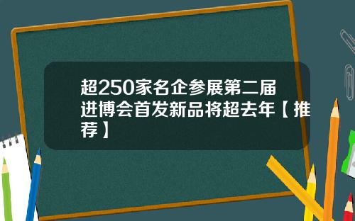 超250家名企参展第二届进博会首发新品将超去年【推荐】