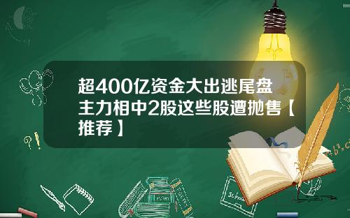 超400亿资金大出逃尾盘主力相中2股这些股遭抛售【推荐】
