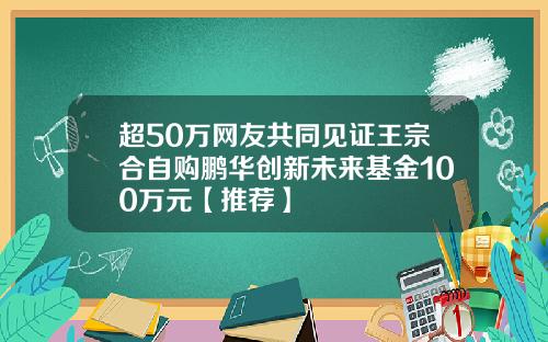 超50万网友共同见证王宗合自购鹏华创新未来基金100万元【推荐】