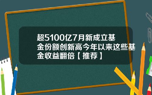 超5100亿7月新成立基金份额创新高今年以来这些基金收益翻倍【推荐】