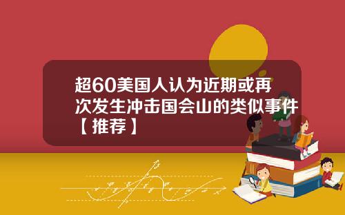 超60美国人认为近期或再次发生冲击国会山的类似事件【推荐】