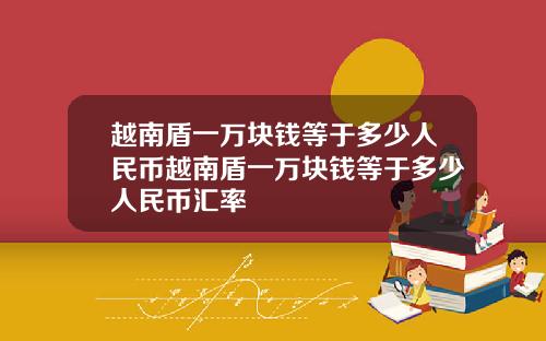 越南盾一万块钱等于多少人民币越南盾一万块钱等于多少人民币汇率