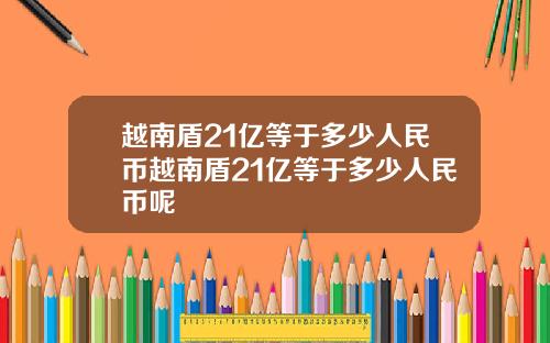 越南盾21亿等于多少人民币越南盾21亿等于多少人民币呢