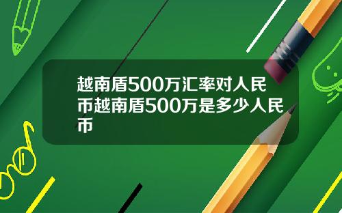 越南盾500万汇率对人民币越南盾500万是多少人民币