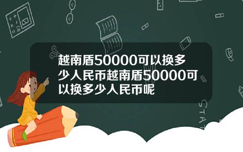 越南盾50000可以换多少人民币越南盾50000可以换多少人民币呢