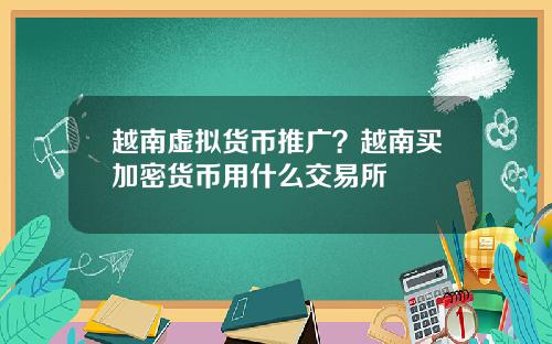 越南虚拟货币推广？越南买加密货币用什么交易所