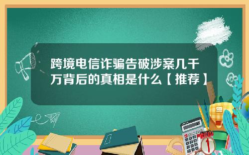 跨境电信诈骗告破涉案几千万背后的真相是什么【推荐】