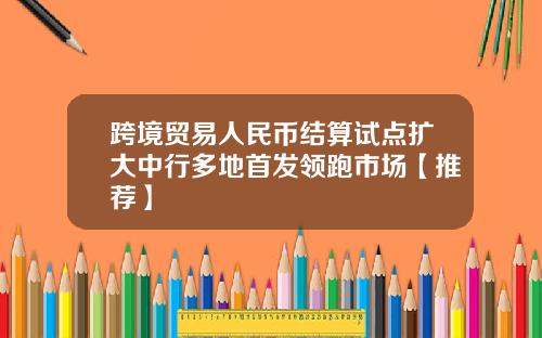 跨境贸易人民币结算试点扩大中行多地首发领跑市场【推荐】