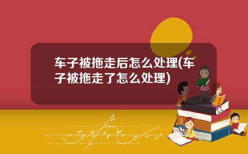 车子被拖走后怎么处理(车子被拖走了怎么处理)