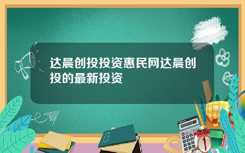 达晨创投投资惠民网达晨创投的最新投资