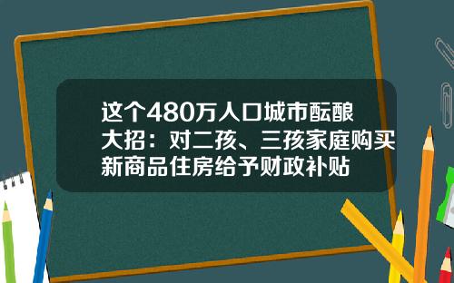 这个480万人口城市酝酿大招：对二孩、三孩家庭购买新商品住房给予财政补贴