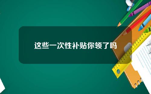 这些一次性补贴你领了吗