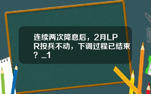 连续两次降息后，2月LPR按兵不动，下调过程已结束？_1
