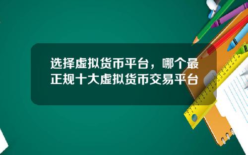 选择虚拟货币平台，哪个最正规十大虚拟货币交易平台