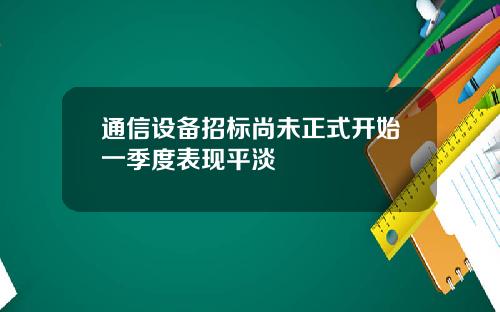通信设备招标尚未正式开始一季度表现平淡