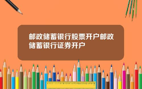 邮政储蓄银行股票开户邮政储蓄银行证券开户