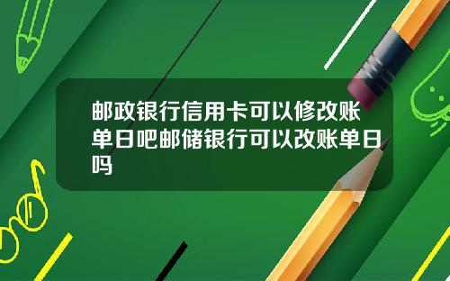 邮政银行信用卡可以修改账单日吧邮储银行可以改账单日吗